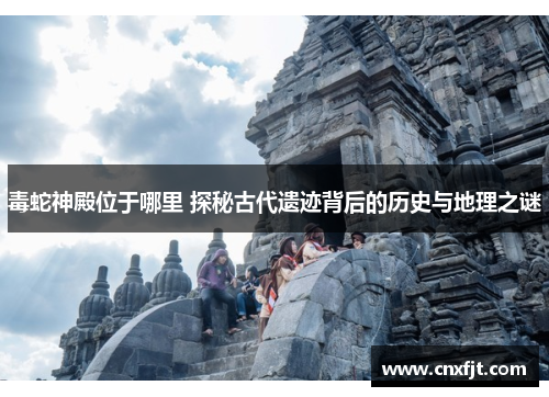 毒蛇神殿位于哪里 探秘古代遗迹背后的历史与地理之谜