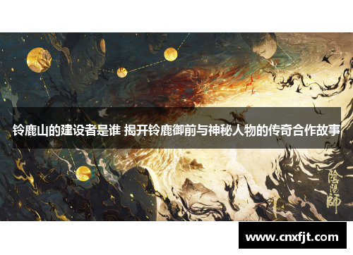 铃鹿山的建设者是谁 揭开铃鹿御前与神秘人物的传奇合作故事