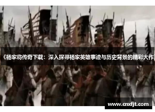 《杨家将传奇下载：深入探寻杨家英雄事迹与历史背景的精彩大作》